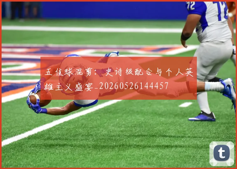 五佳球混剪：史诗级配合与个人英雄主义盛宴_20260526144457