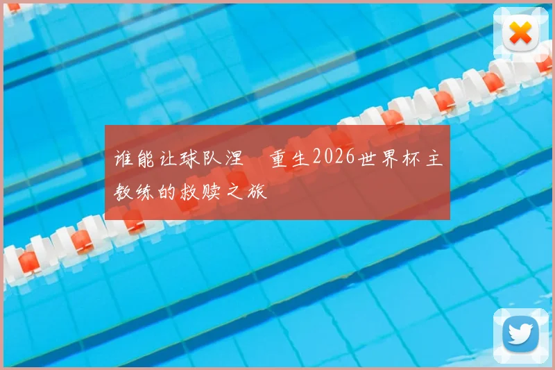谁能让球队涅槃重生2026世界杯主教练的救赎之旅