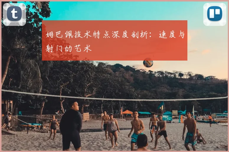 姆巴佩技术特点深度剖析：速度与射门的艺术