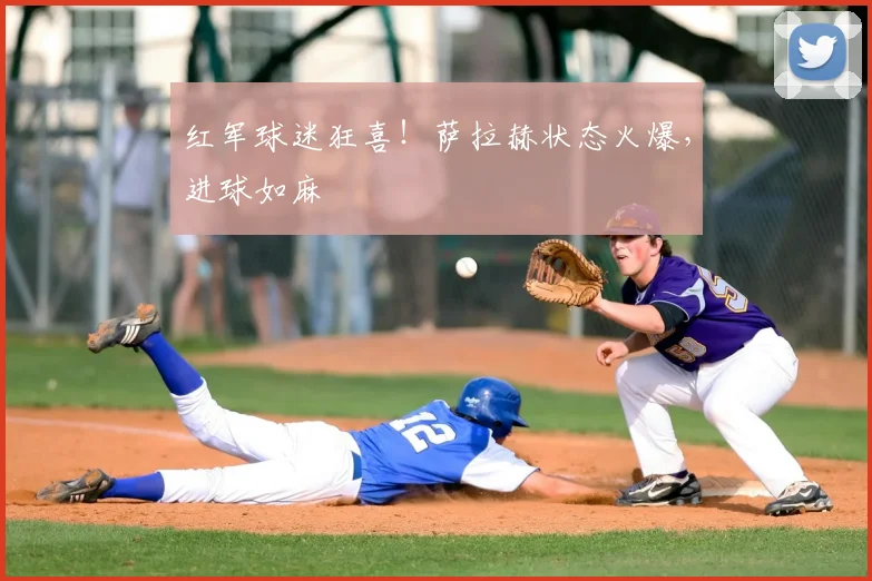 红军球迷狂喜！萨拉赫状态火爆，进球如麻