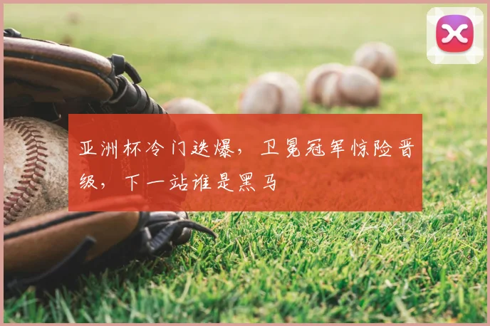 亚洲杯冷门迭爆，卫冕冠军惊险晋级，下一站谁是黑马