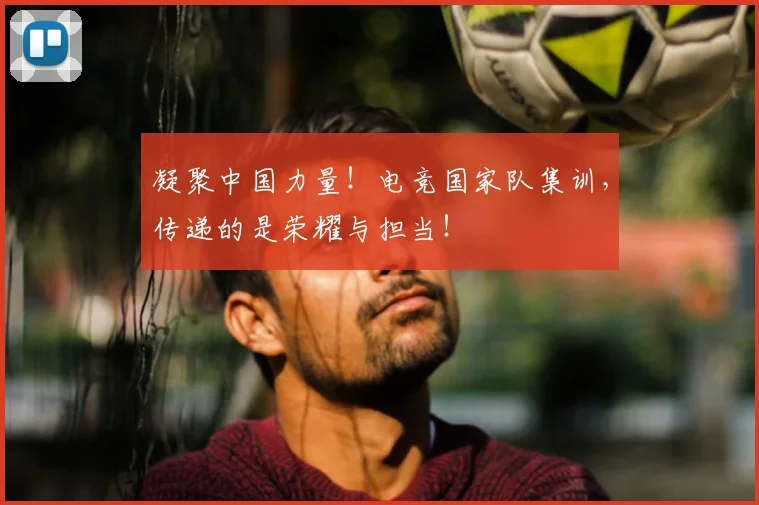 凝聚中国力量！电竞国家队集训，传递的是荣耀与担当！