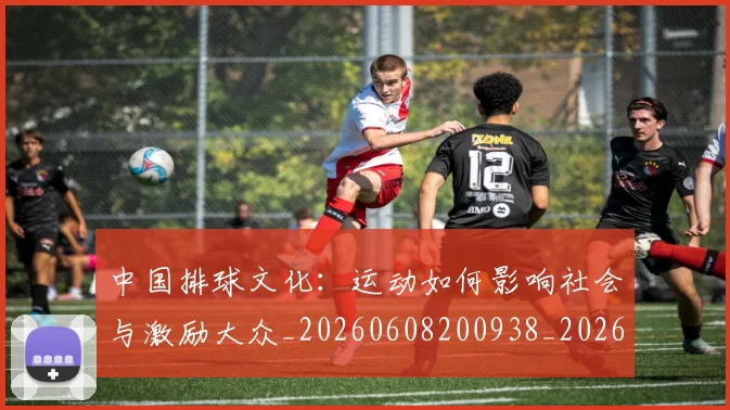 中国排球文化：运动如何影响社会与激励大众_20260608200938_20260703204938