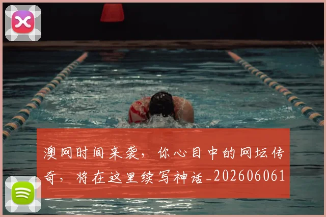 澳网时间来袭,你心目中的网坛传奇,将在这里续写神话_20260606145943