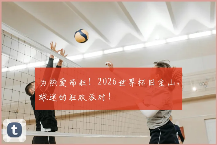 为热爱而狂!2026世界杯旧金山,球迷的狂欢派对!