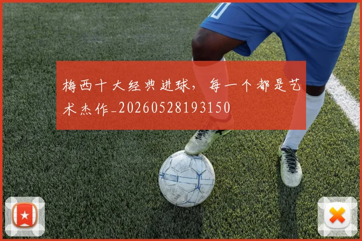 梅西十大经典进球，每一个都是艺术杰作_20260528193150