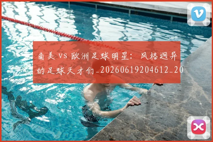 南美 vs 欧洲足球明星:风格迥异的足球天才们_20260619204612_20260704174441