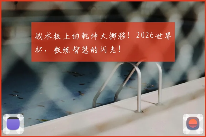 战术板上的乾坤大挪移！2026世界杯，教练智慧的闪光！