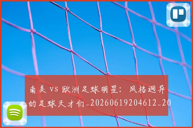 南美 vs 欧洲足球明星:风格迥异的足球天才们_20260619204612_20260704174441