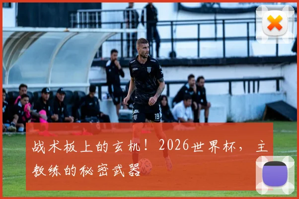 战术板上的玄机！2026世界杯，主教练的秘密武器