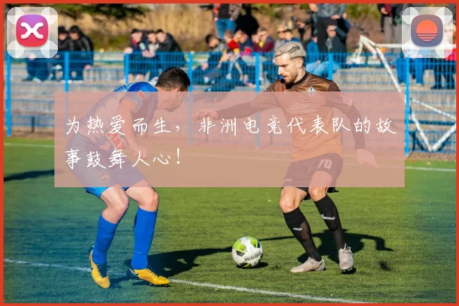 为热爱而生，非洲电竞代表队的故事鼓舞人心！