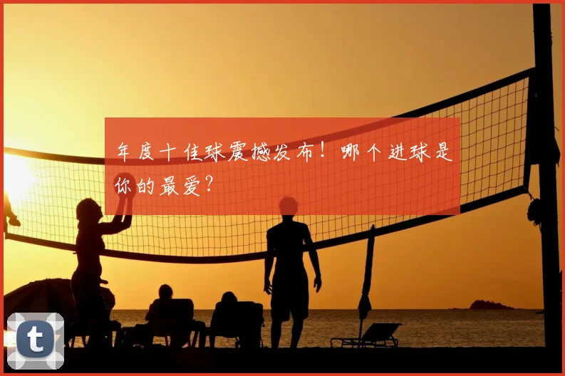 年度十佳球震撼发布！哪个进球是你的最爱？