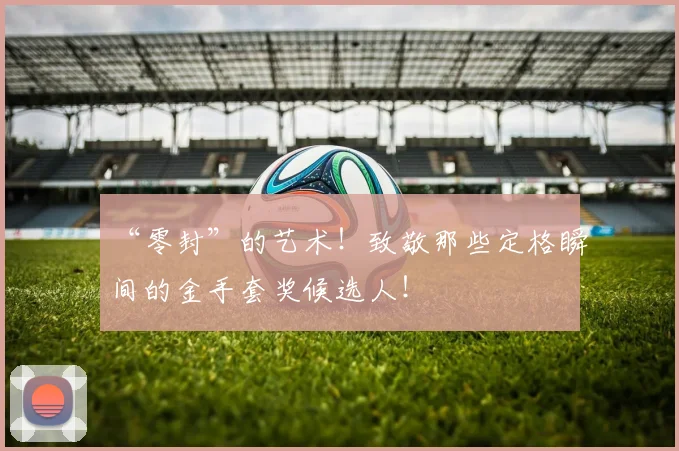 “零封”的艺术！致敬那些定格瞬间的金手套奖候选人！