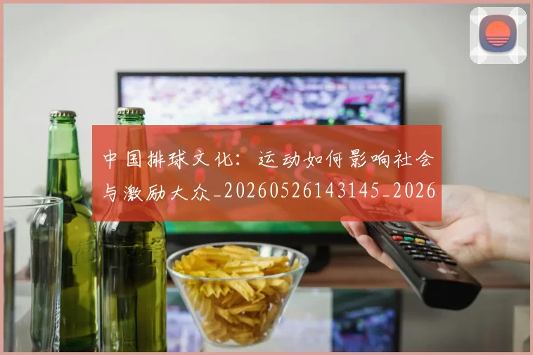 中国排球文化：运动如何影响社会与激励大众_20260526143145_20260704163712