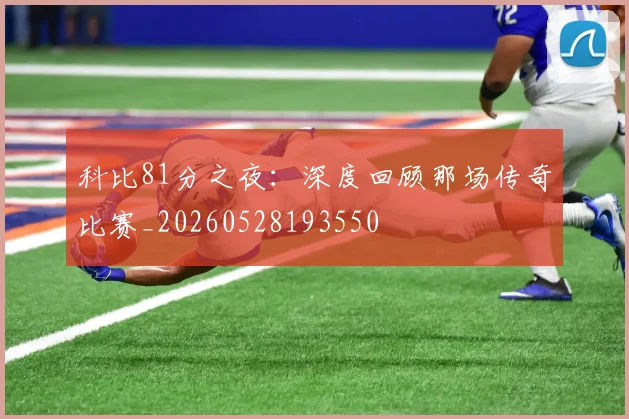 科比81分之夜：深度回顾那场传奇比赛_20260528193550