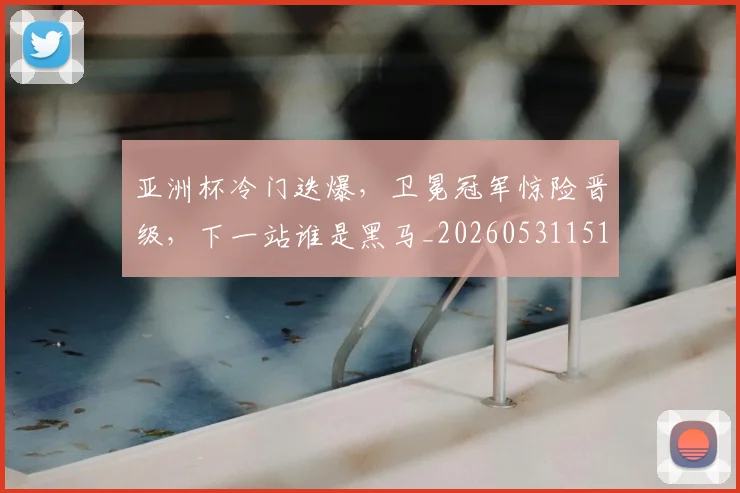 亚洲杯冷门迭爆，卫冕冠军惊险晋级，下一站谁是黑马_20260531151725_20260703213314