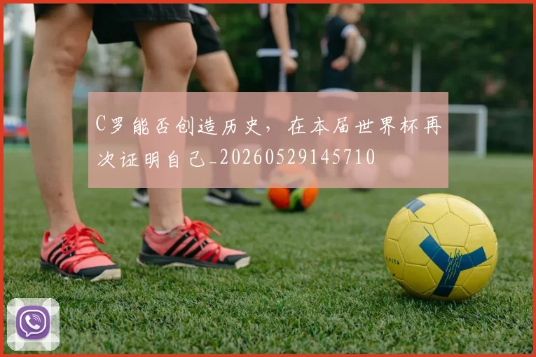 C罗能否创造历史,在本届世界杯再次证明自己_20260529145710