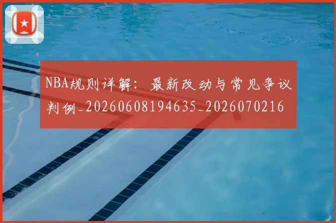 NBA规则详解：最新改动与常见争议判例_20260608194635_20260702165950