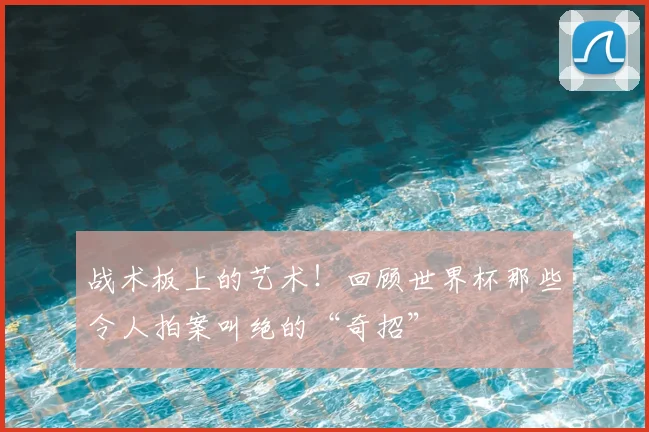 战术板上的艺术！回顾世界杯那些令人拍案叫绝的“奇招”
