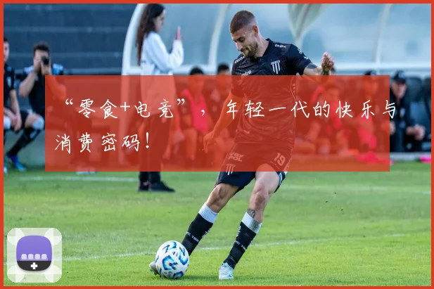 “零食+电竞”,年轻一代的快乐与消费密码!