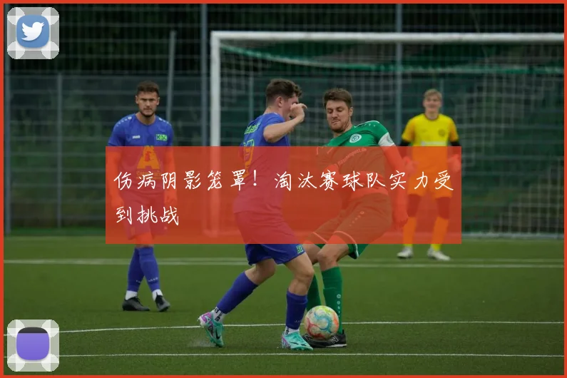 伤病阴影笼罩!淘汰赛球队实力受到挑战