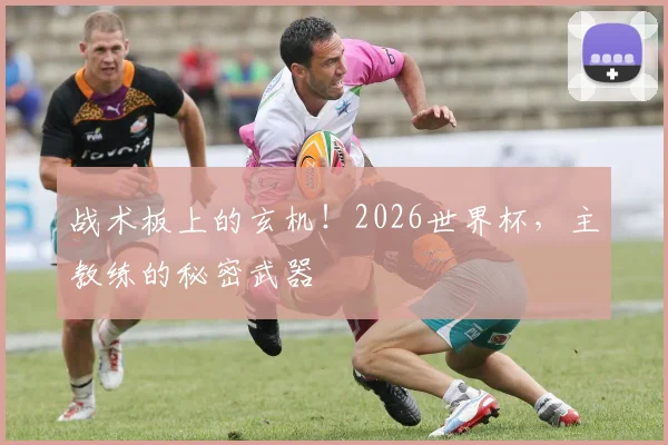 战术板上的玄机！2026世界杯，主教练的秘密武器