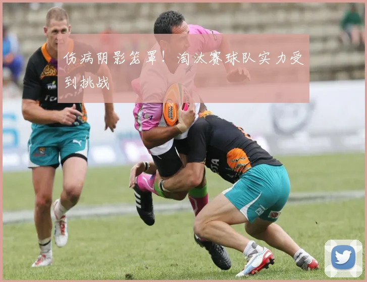 伤病阴影笼罩!淘汰赛球队实力受到挑战