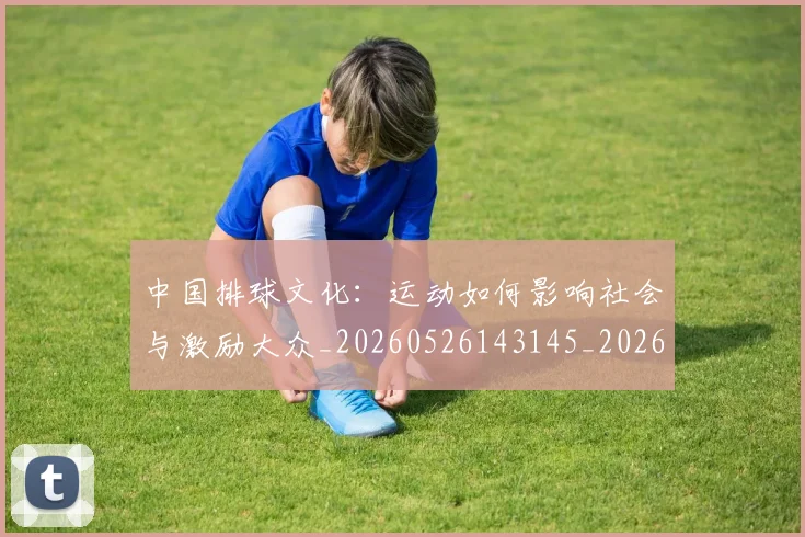 中国排球文化：运动如何影响社会与激励大众_20260526143145_20260704163712