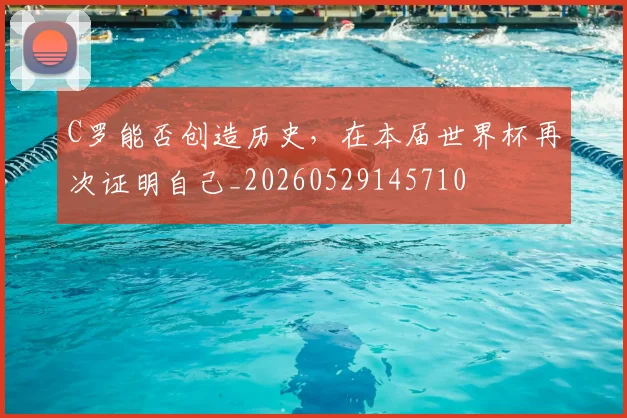 C罗能否创造历史，在本届世界杯再次证明自己_20260529145710