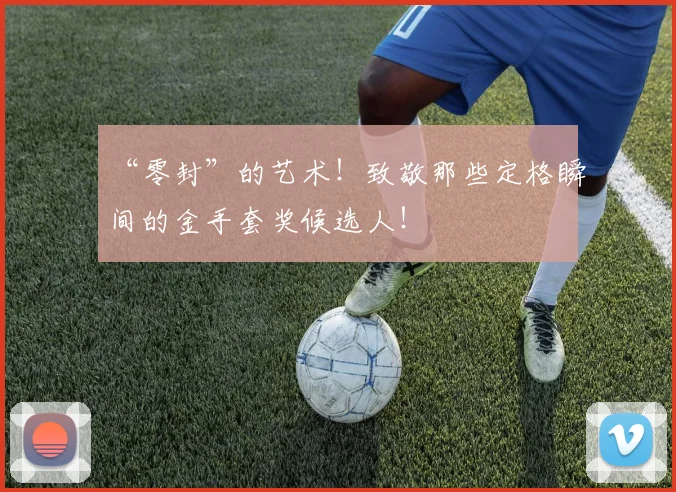 “零封”的艺术！致敬那些定格瞬间的金手套奖候选人！