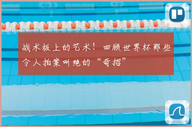 战术板上的艺术！回顾世界杯那些令人拍案叫绝的“奇招”