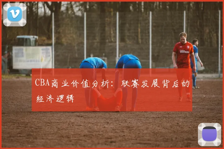 CBA商业价值分析:联赛发展背后的经济逻辑