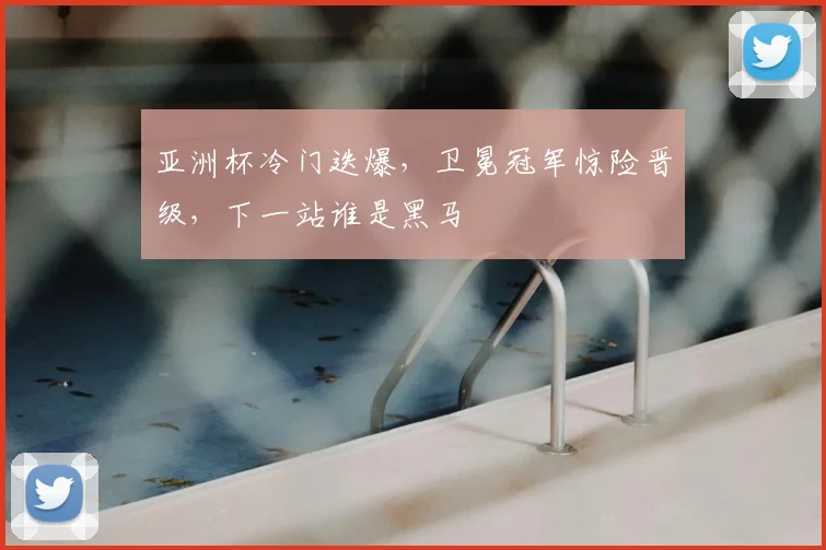 亚洲杯冷门迭爆，卫冕冠军惊险晋级，下一站谁是黑马