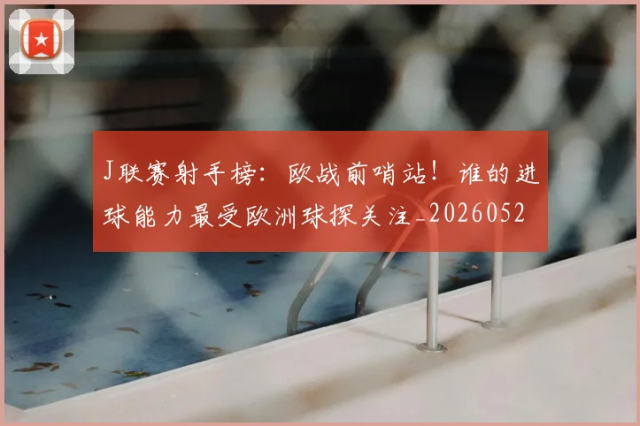 J联赛射手榜：欧战前哨站！谁的进球能力最受欧洲球探关注_20260529145856_20260702043838
