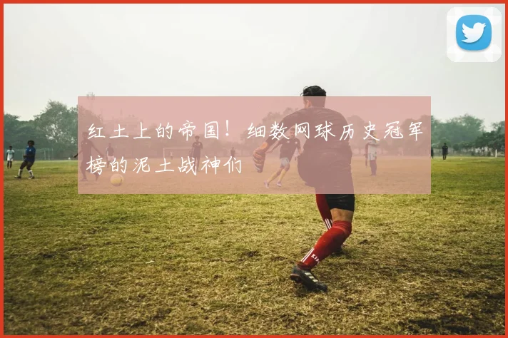 红土上的帝国！细数网球历史冠军榜的泥土战神们