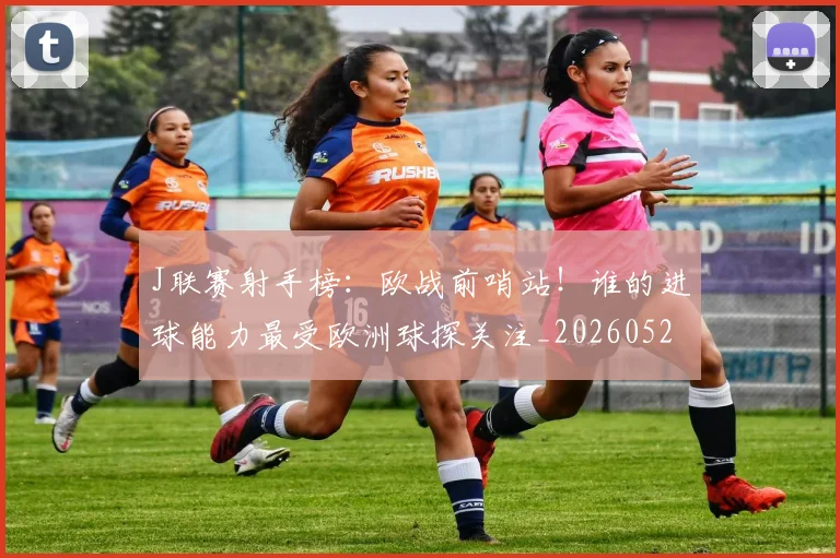 J联赛射手榜：欧战前哨站！谁的进球能力最受欧洲球探关注_20260529145856_20260702043838