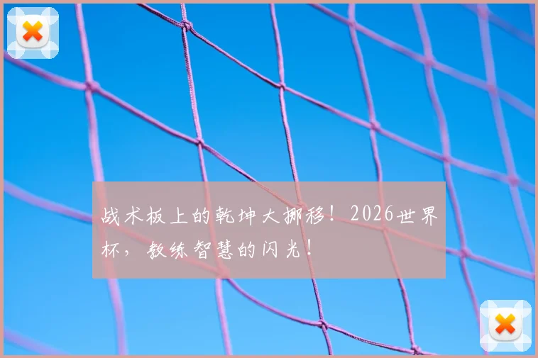 战术板上的乾坤大挪移!2026世界杯,教练智慧的闪光!